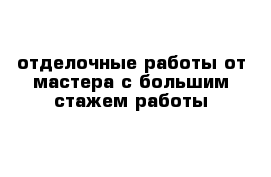 отделочные работы от мастера с большим стажем работы